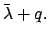 $\displaystyle \bar{\lambda} + q.$